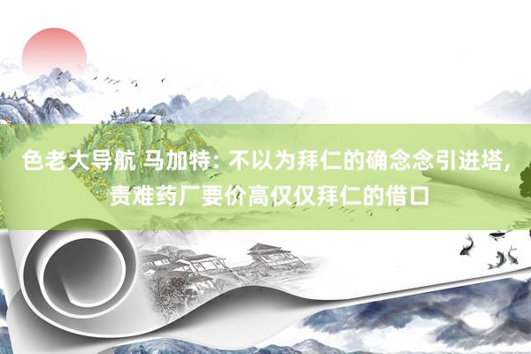 色老大导航 马加特: 不以为拜仁的确念念引进塔， 责难药厂要价高仅仅拜仁的借口