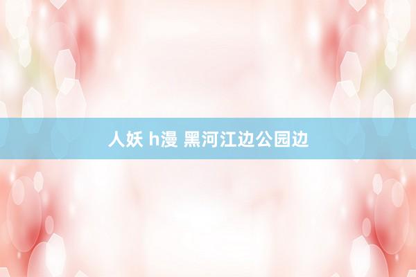 人妖 h漫 黑河江边公园边