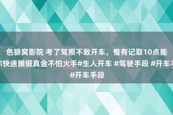 色狼窝影院 考了驾照不敢开车，惟有记取10点能让你快速酿锻真金不怕火手#生人开车 #驾驶手段 #开车手段