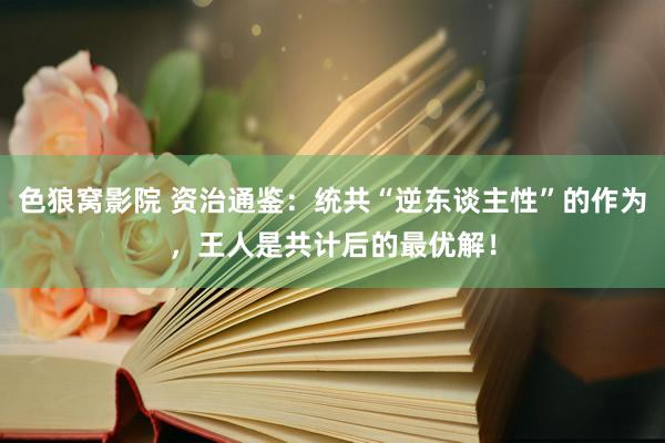 色狼窝影院 资治通鉴：统共“逆东谈主性”的作为，王人是共计后的最优解！