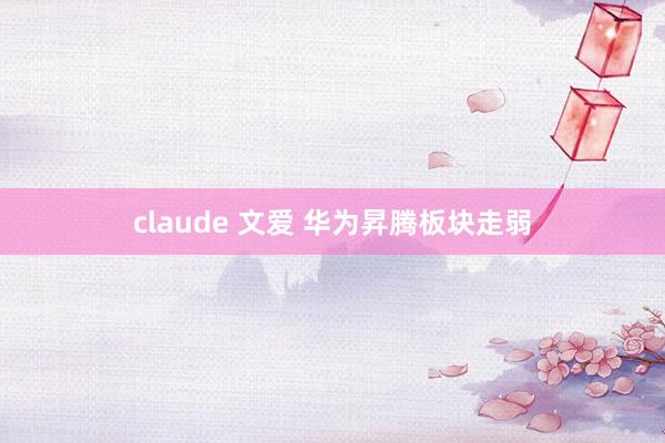 claude 文爱 华为昇腾板块走弱