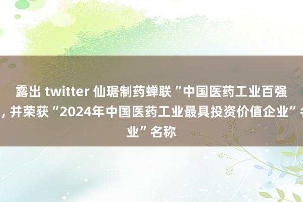 露出 twitter 仙琚制药蝉联“中国医药工业百强榜”， 并荣获“2024年中国医药工业最具投资价值企业”名称