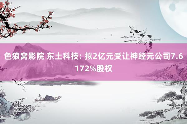 色狼窝影院 东土科技: 拟2亿元受让神经元公司7.6172%股权