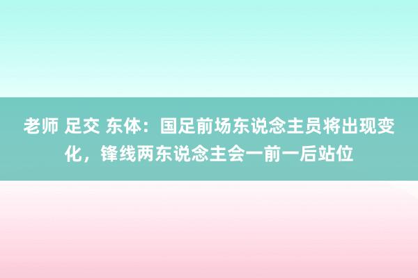 老师 足交 东体：国足前场东说念主员将出现变化，锋线两东说念主会一前一后站位