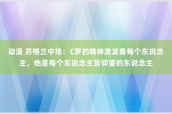 动漫 苏格兰中场：C罗的精神激发着每个东说念主，他是每个东说念主皆仰望的东说念主