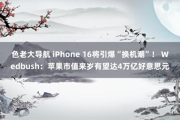 色老大导航 iPhone 16将引爆“换机潮”！ Wedbush：苹果市值来岁有望达4万亿好意思元