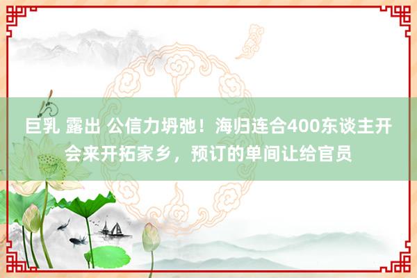 巨乳 露出 公信力坍弛！海归连合400东谈主开会来开拓家乡，预订的单间让给官员