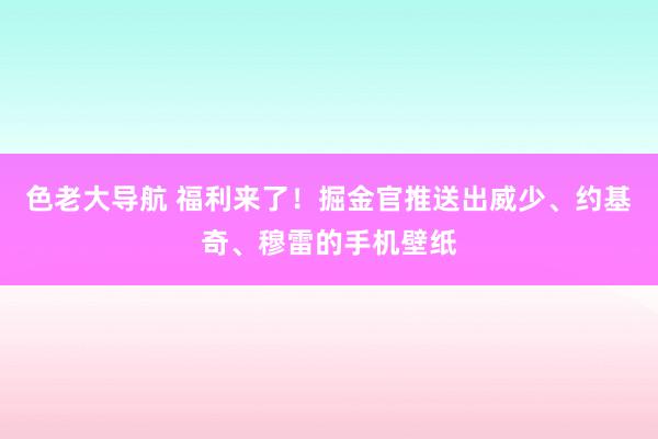 色老大导航 福利来了！掘金官推送出威少、约基奇、穆雷的手机壁纸