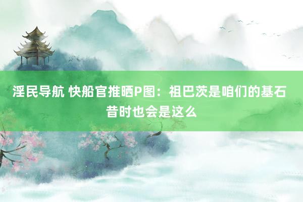 淫民导航 快船官推晒P图：祖巴茨是咱们的基石 昔时也会是这么