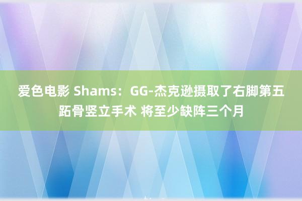 爱色电影 Shams：GG-杰克逊摄取了右脚第五跖骨竖立手术 将至少缺阵三个月