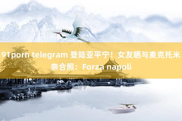 91porn telegram 登陆亚平宁！女友晒与麦克托米奈合照：Forza napoli