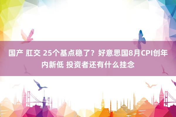 国产 肛交 25个基点稳了？好意思国8月CPI创年内新低 投资者还有什么挂念