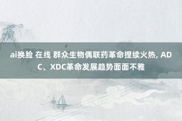 ai换脸 在线 群众生物偶联药革命捏续火热， ADC、XDC革命发展趋势面面不雅