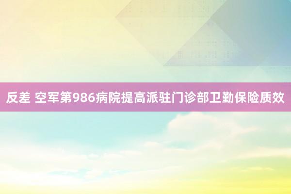 反差 空军第986病院提高派驻门诊部卫勤保险质效