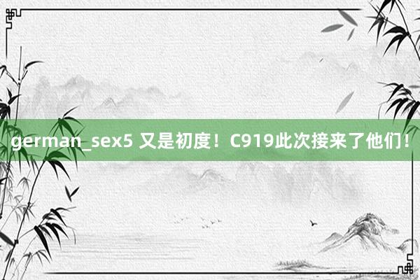 german_sex5 又是初度！C919此次接来了他们！