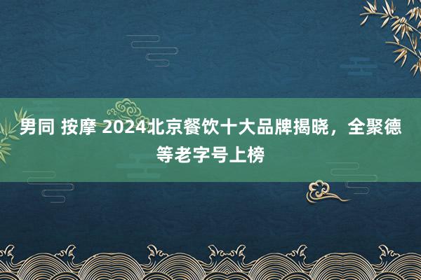 男同 按摩 2024北京餐饮十大品牌揭晓，全聚德等老字号上榜