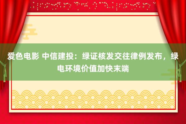 爱色电影 中信建投：绿证核发交往律例发布，绿电环境价值加快末端