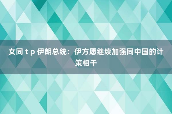 女同 t p 伊朗总统：伊方愿继续加强同中国的计策相干