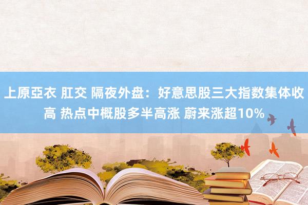 上原亞衣 肛交 隔夜外盘：好意思股三大指数集体收高 热点中概股多半高涨 蔚来涨超10%