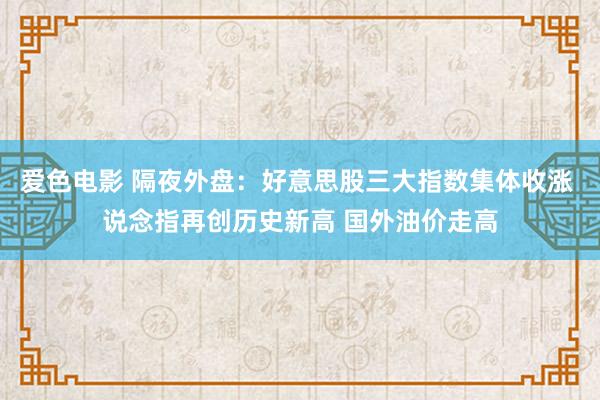 爱色电影 隔夜外盘：好意思股三大指数集体收涨 说念指再创历史新高 国外油价走高