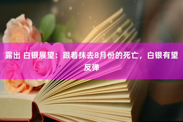 露出 白银展望：跟着抹去8月份的死亡，白银有望反弹