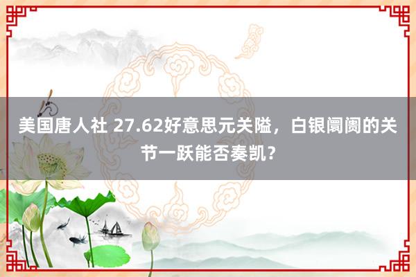 美国唐人社 27.62好意思元关隘，白银阛阓的关节一跃能否奏凯？