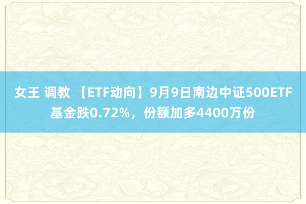 女王 调教 【ETF动向】9月9日南边中证500ETF基金跌0.72%，份额加多4400万份