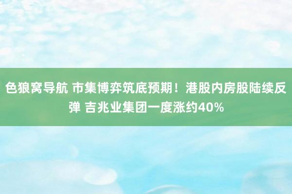 色狼窝导航 市集博弈筑底预期！港股内房股陆续反弹 吉兆业集团一度涨约40%