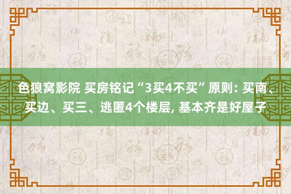 色狼窝影院 买房铭记“3买4不买”原则: 买南、买边、买三、逃匿4个楼层， 基本齐是好屋子