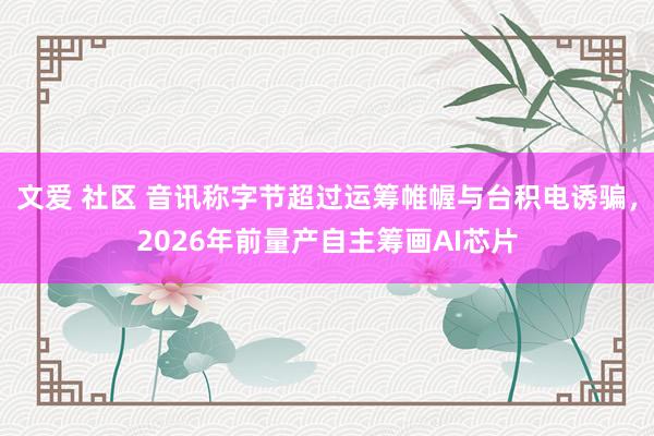 文爱 社区 音讯称字节超过运筹帷幄与台积电诱骗，2026年前量产自主筹画AI芯片