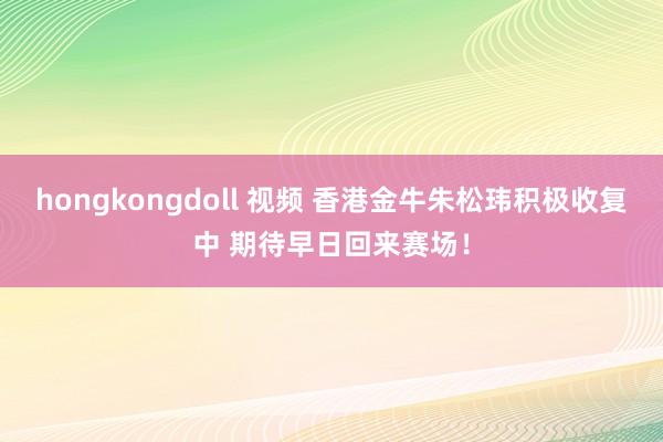 hongkongdoll 视频 香港金牛朱松玮积极收复中 期待早日回来赛场！