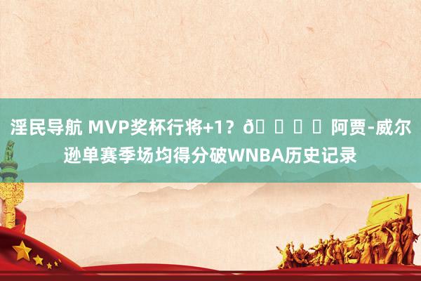 淫民导航 MVP奖杯行将+1？🏆️阿贾-威尔逊单赛季场均得分破WNBA历史记录