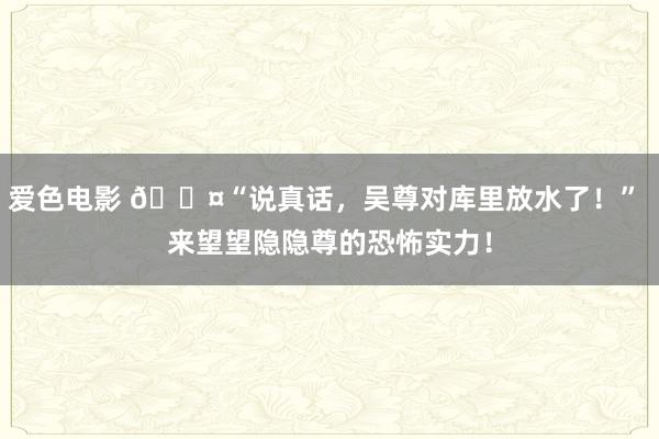 爱色电影 😤“说真话，吴尊对库里放水了！” 来望望隐隐尊的恐怖实力！