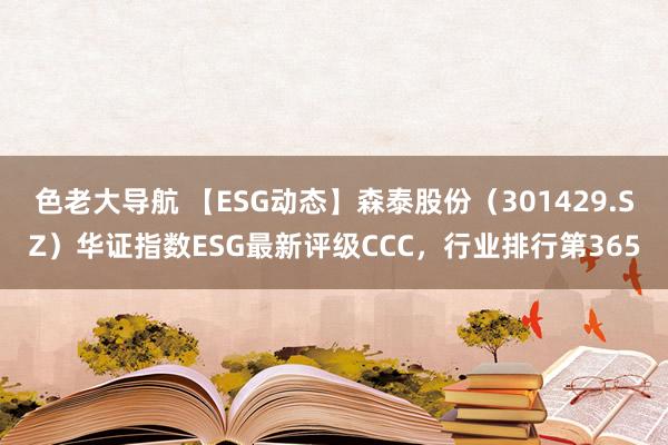 色老大导航 【ESG动态】森泰股份（301429.SZ）华证指数ESG最新评级CCC，行业排行第365