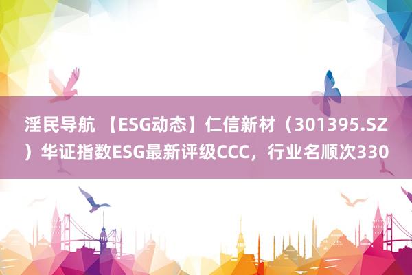 淫民导航 【ESG动态】仁信新材（301395.SZ）华证指数ESG最新评级CCC，行业名顺次330