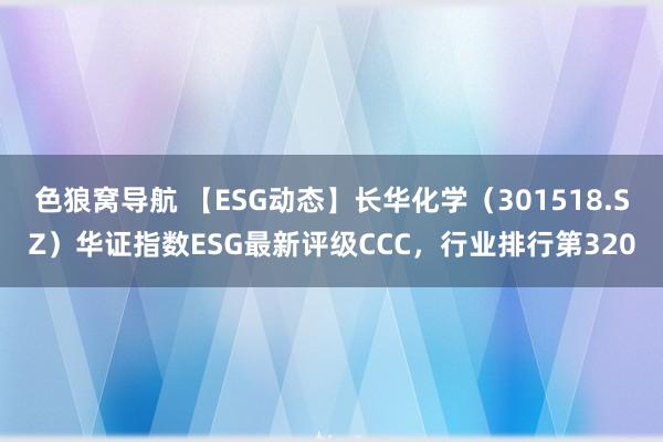 色狼窝导航 【ESG动态】长华化学（301518.SZ）华证指数ESG最新评级CCC，行业排行第320