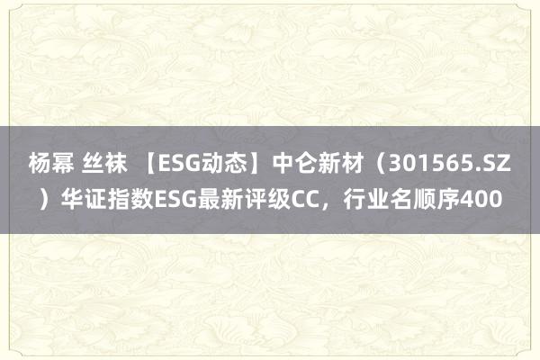 杨幂 丝袜 【ESG动态】中仑新材（301565.SZ）华证指数ESG最新评级CC，行业名顺序400