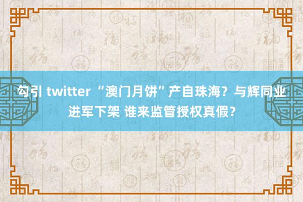 勾引 twitter “澳门月饼”产自珠海？与辉同业进军下架 谁来监管授权真假？