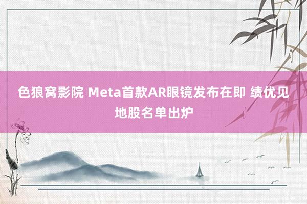 色狼窝影院 Meta首款AR眼镜发布在即 绩优见地股名单出炉