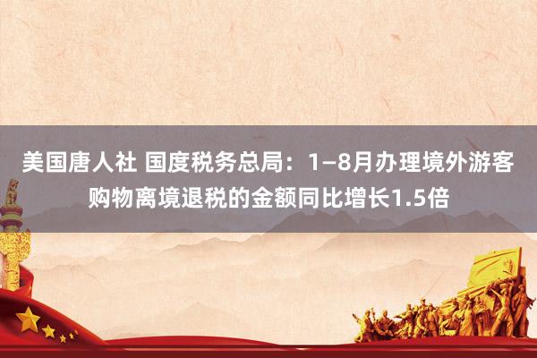 美国唐人社 国度税务总局：1—8月办理境外游客购物离境退税的金额同比增长1.5倍