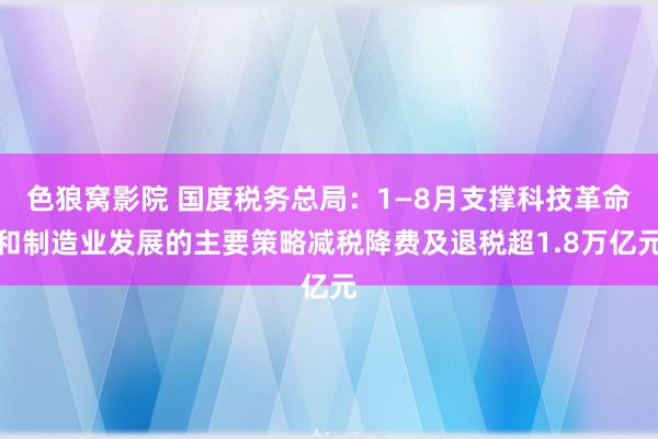 色狼窝影院 国度税务总局：1—8月支撑科技革命和制造业发展的主要策略减税降费及退税超1.8万亿元