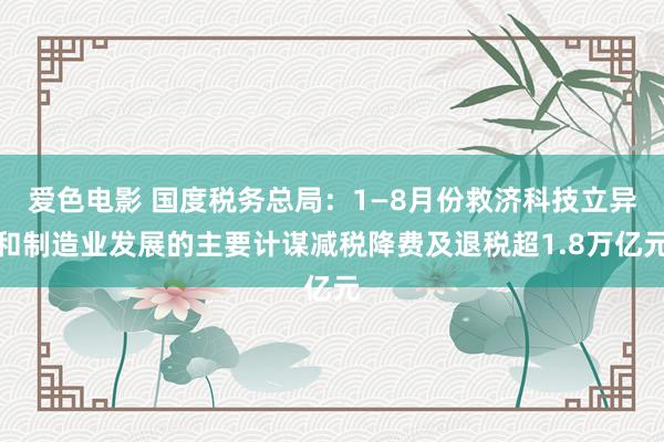 爱色电影 国度税务总局：1—8月份救济科技立异和制造业发展的主要计谋减税降费及退税超1.8万亿元