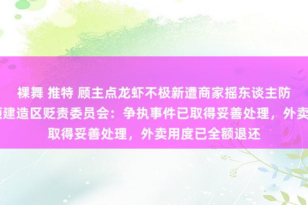 裸舞 推特 顾主点龙虾不极新遭商家摇东谈主防止 威海经济本领建造区贬责委员会：争执事件已取得妥善处理，外卖用度已全额退还