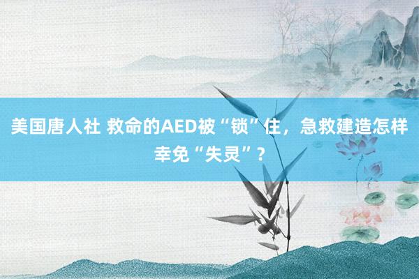 美国唐人社 救命的AED被“锁”住，急救建造怎样幸免“失灵”？