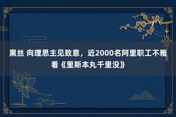 黑丝 向理思主见致意，近2000名阿里职工不雅看《里斯本丸千里没》