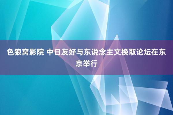 色狼窝影院 中日友好与东说念主文换取论坛在东京举行