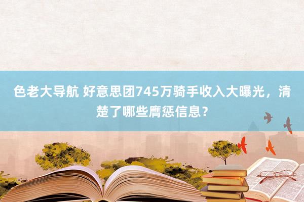 色老大导航 好意思团745万骑手收入大曝光，清楚了哪些膺惩信息？