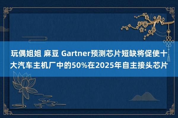 玩偶姐姐 麻豆 Gartner预测芯片短缺将促使十大汽车主机厂中的50%在2025年自主接头芯片