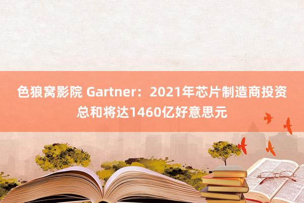 色狼窝影院 Gartner：2021年芯片制造商投资总和将达1460亿好意思元