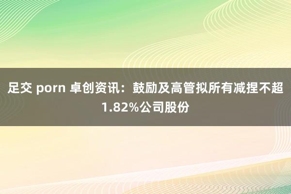 足交 porn 卓创资讯：鼓励及高管拟所有减捏不超1.82%公司股份